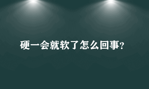 硬一会就软了怎么回事？