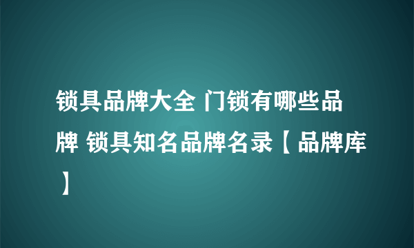 锁具品牌大全 门锁有哪些品牌 锁具知名品牌名录【品牌库】