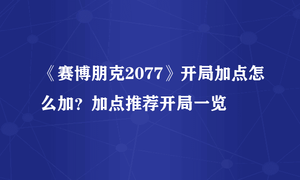 《赛博朋克2077》开局加点怎么加？加点推荐开局一览