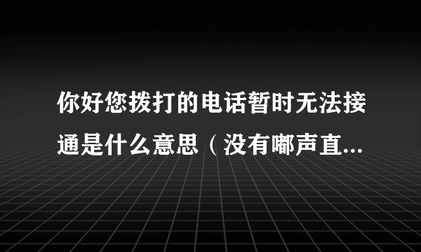 你好您拨打的电话暂时无法接通是什么意思（没有嘟声直接无法接通）