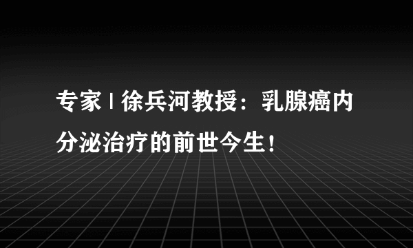 专家 | 徐兵河教授：乳腺癌内分泌治疗的前世今生！