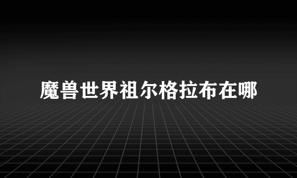 魔兽世界祖尔格拉布在哪