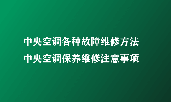 中央空调各种故障维修方法 中央空调保养维修注意事项