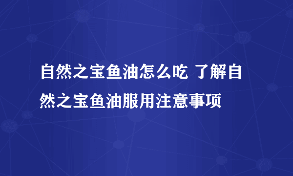 自然之宝鱼油怎么吃 了解自然之宝鱼油服用注意事项