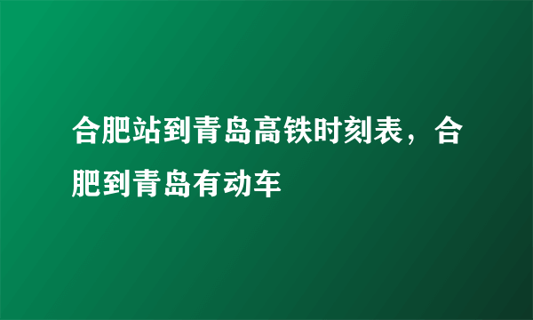 合肥站到青岛高铁时刻表，合肥到青岛有动车