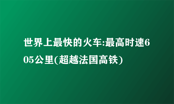 世界上最快的火车:最高时速605公里(超越法国高铁)