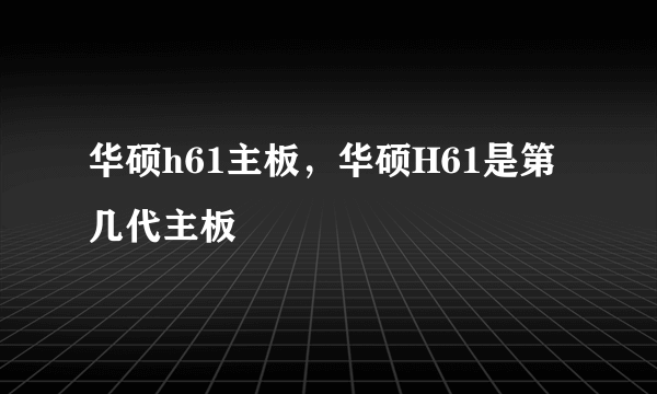 华硕h61主板，华硕H61是第几代主板