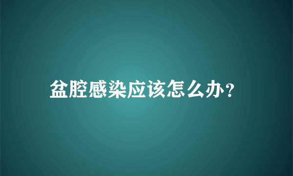 盆腔感染应该怎么办？