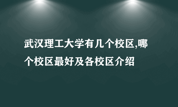 武汉理工大学有几个校区,哪个校区最好及各校区介绍 