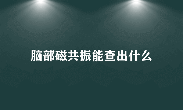 脑部磁共振能查出什么