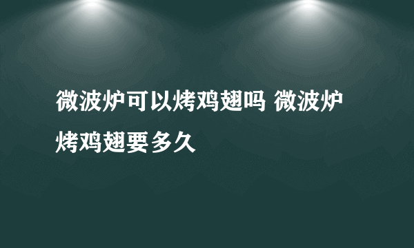 微波炉可以烤鸡翅吗 微波炉烤鸡翅要多久