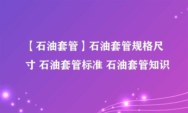 【石油套管】石油套管规格尺寸 石油套管标准 石油套管知识