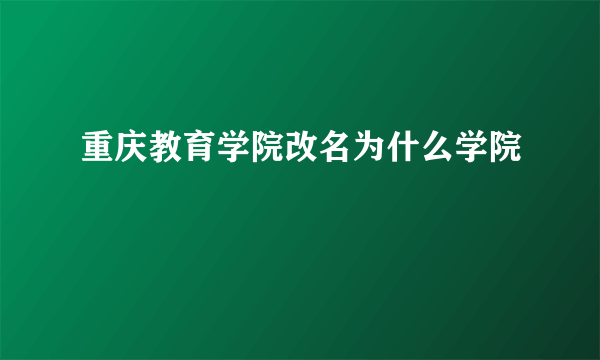 重庆教育学院改名为什么学院