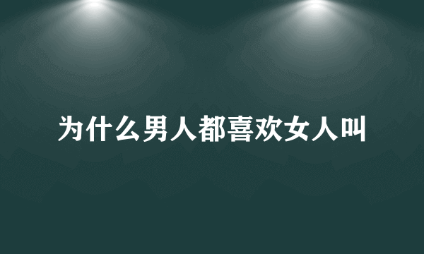 为什么男人都喜欢女人叫