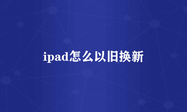 ipad怎么以旧换新