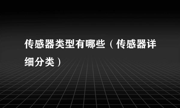 传感器类型有哪些（传感器详细分类）