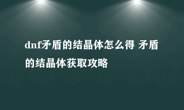 dnf矛盾的结晶体怎么得 矛盾的结晶体获取攻略