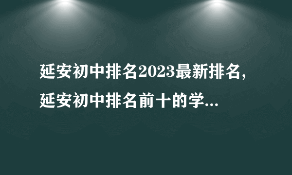 延安初中排名2023最新排名,延安初中排名前十的学校有哪些