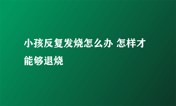 小孩反复发烧怎么办 怎样才能够退烧