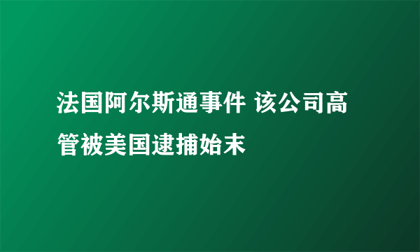 法国阿尔斯通事件 该公司高管被美国逮捕始末