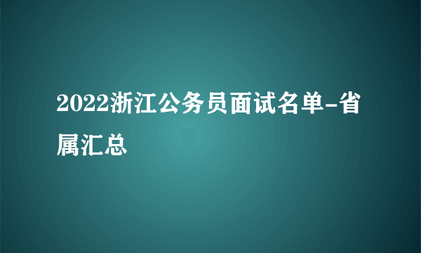 2022浙江公务员面试名单-省属汇总