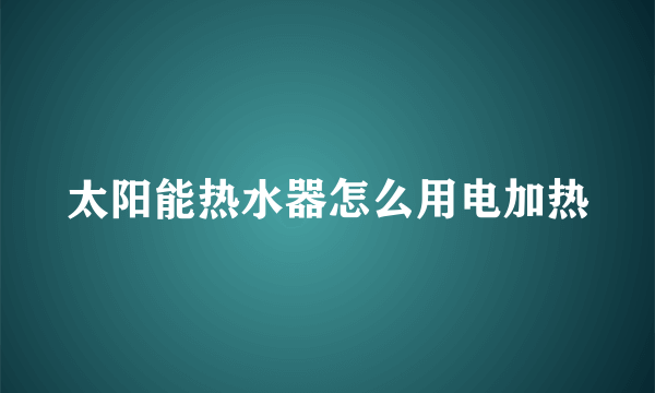 太阳能热水器怎么用电加热