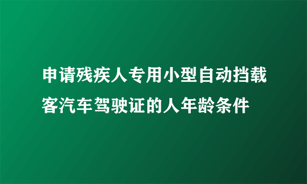 申请残疾人专用小型自动挡载客汽车驾驶证的人年龄条件