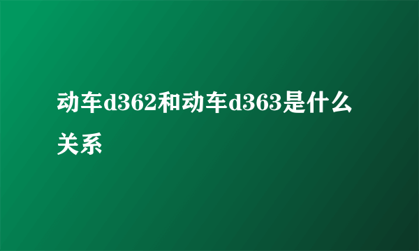 动车d362和动车d363是什么关系