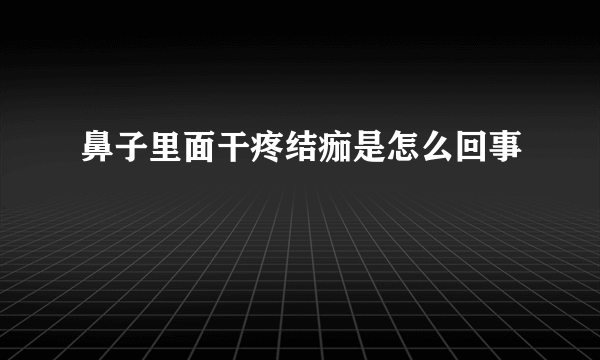 鼻子里面干疼结痂是怎么回事