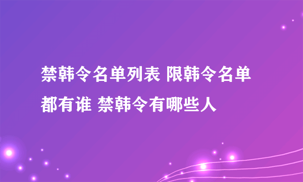 禁韩令名单列表 限韩令名单都有谁 禁韩令有哪些人