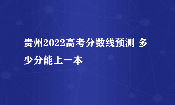 贵州2022高考分数线预测 多少分能上一本