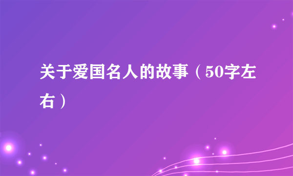 关于爱国名人的故事（50字左右）