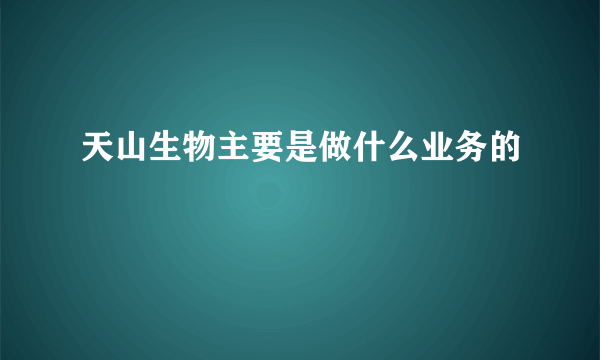 天山生物主要是做什么业务的