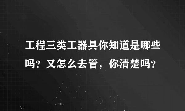 工程三类工器具你知道是哪些吗？又怎么去管，你清楚吗？