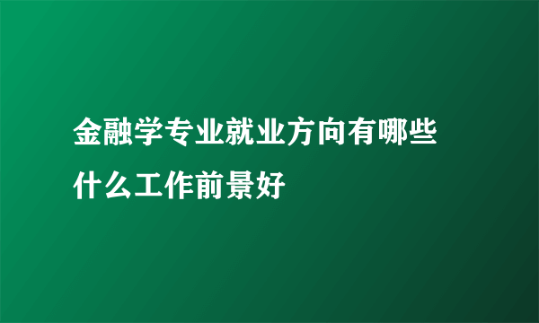 金融学专业就业方向有哪些 什么工作前景好