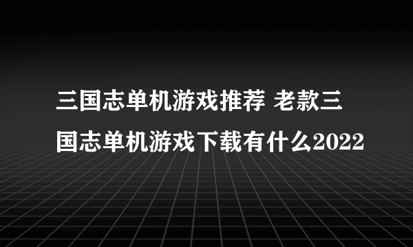 三国志单机游戏推荐 老款三国志单机游戏下载有什么2022