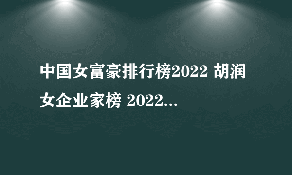 中国女富豪排行榜2022 胡润女企业家榜 2022年中国女首富是谁