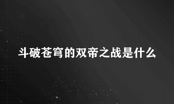 斗破苍穹的双帝之战是什么