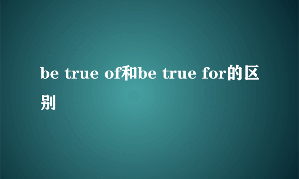 be true of和be true for的区别