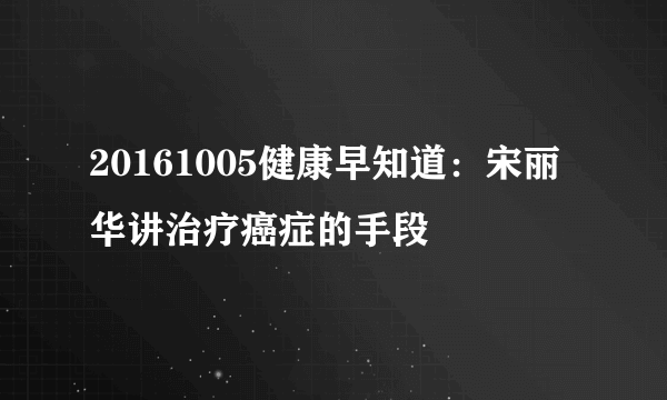 20161005健康早知道：宋丽华讲治疗癌症的手段