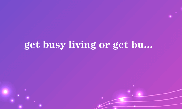 get busy living or get busy dying是什么意思？