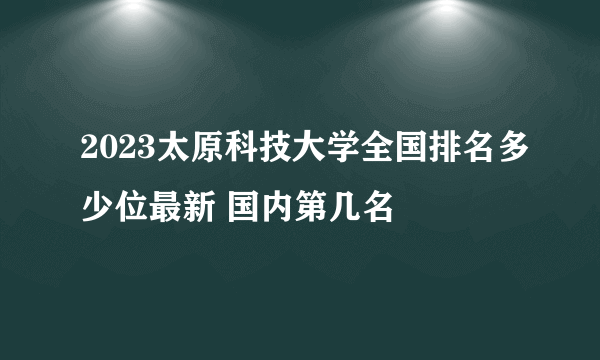 2023太原科技大学全国排名多少位最新 国内第几名