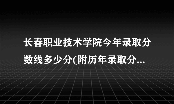 长春职业技术学院今年录取分数线多少分(附历年录取分数线统计)  