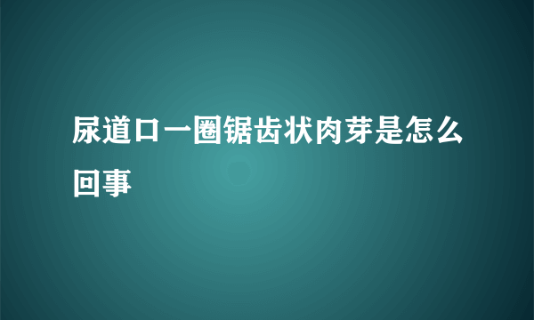 尿道口一圈锯齿状肉芽是怎么回事