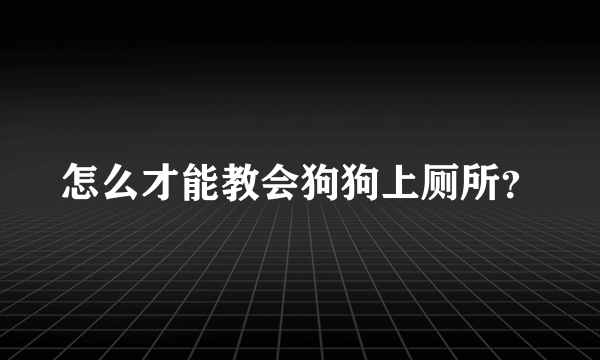 怎么才能教会狗狗上厕所？