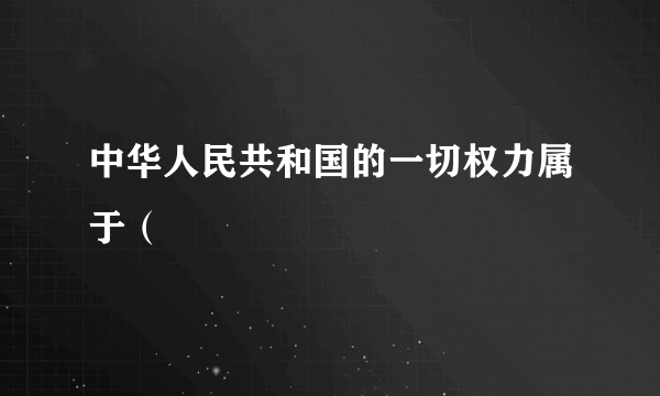 中华人民共和国的一切权力属于（