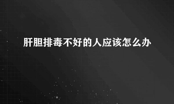 肝胆排毒不好的人应该怎么办