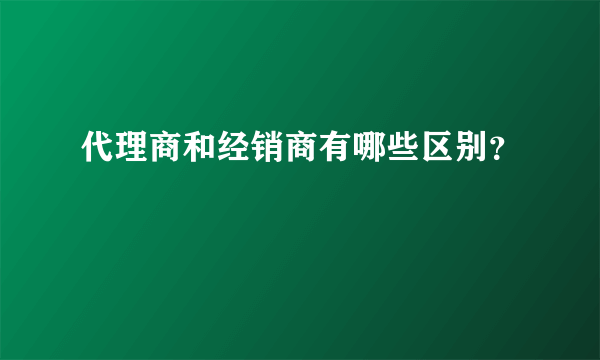 代理商和经销商有哪些区别？