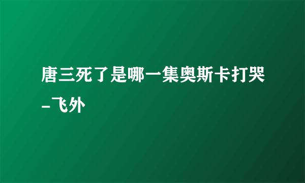 唐三死了是哪一集奥斯卡打哭-飞外