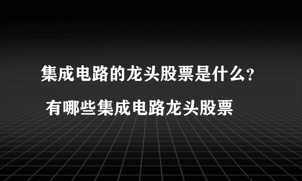 集成电路的龙头股票是什么？ 有哪些集成电路龙头股票

 